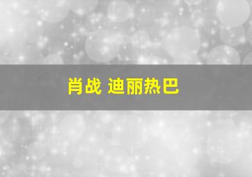 肖战 迪丽热巴